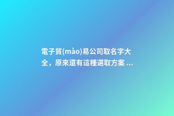 電子貿(mào)易公司取名字大全，原來還有這種選取方案！-第1張-公司起名-玄機(jī)派